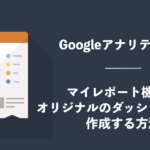 Googleアナリティクスのマイレポート機能でオリジナルのダッシュボードを作成する方法Googleアナリティクスのマイレポート機能でオリジナルのダッシュボードを作成する方法